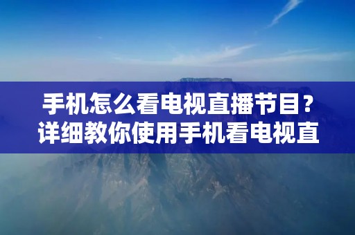 手机怎么看电视直播节目?详细教你使用手机看电视直播
