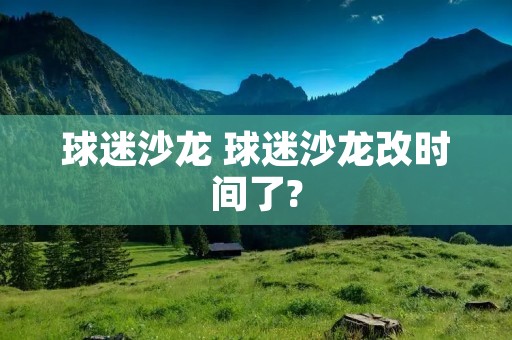 球迷沙龙 球迷沙龙改时间了?