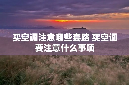 买空调注意哪些套路 买空调要注意什么事项 买空调注意哪些套路 买空调要注意什么事项