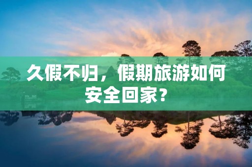 久假不归,假期旅游如何安全回家? 久假不归,假期旅游如何安全回家?