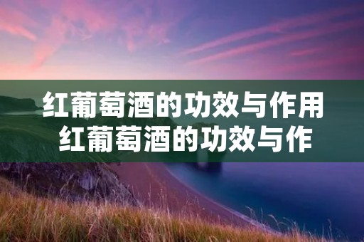 红葡萄酒的功效与作用 红葡萄酒的功效与作用有哪些