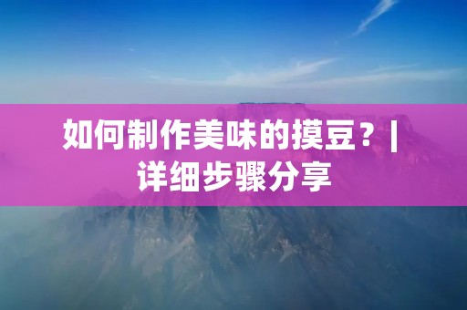 如何制作美味的摸豆？| 详细步骤分享