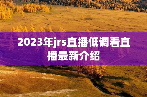 2023年jrs直播低调看直播最新介绍