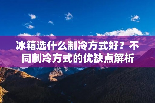 冰箱选什么制冷方式好？不同制冷方式的优缺点解析