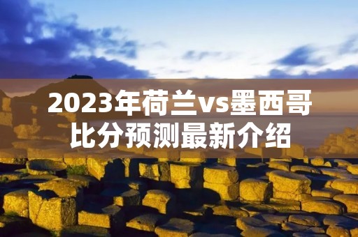 2023年荷兰vs墨西哥比分预测最新介绍
