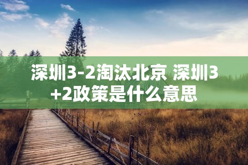深圳3-2淘汰北京 深圳3+2政策是什么意思 深圳3-2淘汰北京 深圳3+2政策是什么意思