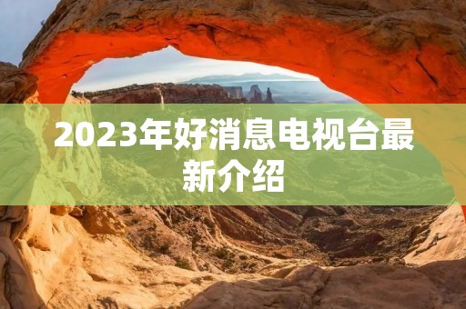 2023年好消息电视台最新介绍