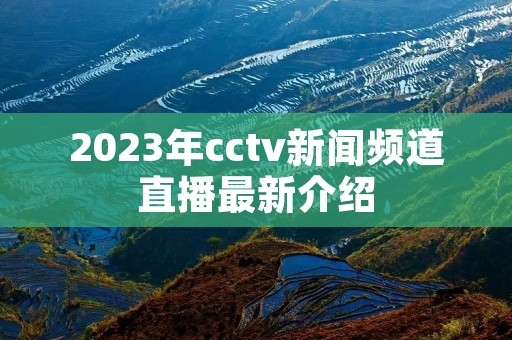 2023年cctv新闻频道直播最新介绍 2023年cctv新闻频道直播最新介绍
