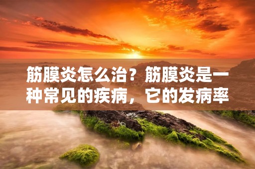 筋膜炎怎么治?筋膜炎是一种常见的疾病,它的发病率在近年来不断增加。筋膜炎的发生和人们的生活习惯密切相关,如长时间保持同一姿势、过度运动、缺乏运动等,都可能导致筋膜炎的发生。那么,筋膜炎怎么治疗呢? 筋膜炎怎么治?筋膜炎是一种常见的疾病,它的发病率在近年来不断增加。筋膜炎的发生和人们的生活习惯密切相关,如长时间保持同一姿势、过度运动、缺乏运动等,都可能导致筋膜炎的发生。那么,筋膜炎怎么治疗呢?