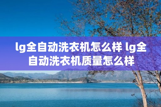 lg全自动洗衣机怎么样 lg全自动洗衣机质量怎么样 lg全自动洗衣机怎么样 lg全自动洗衣机质量怎么样