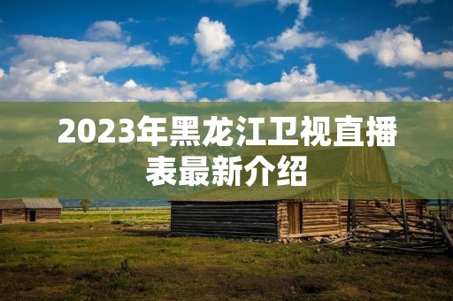 2023年黑龙江卫视直播表最新介绍