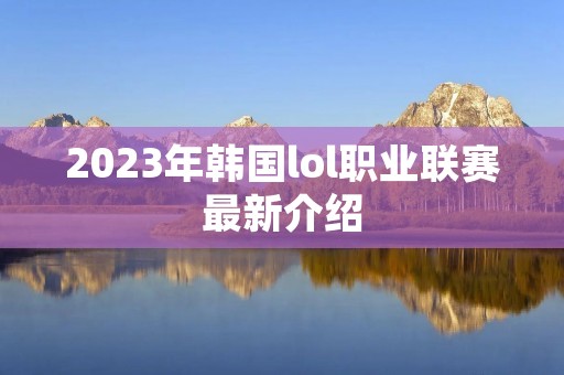 2023年韩国lol职业联赛最新介绍