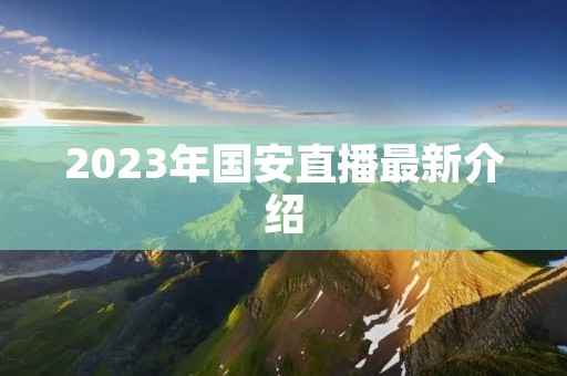 2023年国安直播最新介绍 2023年国安直播最新介绍