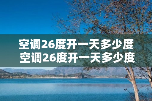 空调26度开一天多少度 空调26度开一天多少度电 空调26度开一天多少度 空调26度开一天多少度电