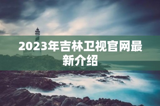 2023年吉林卫视官网最新介绍