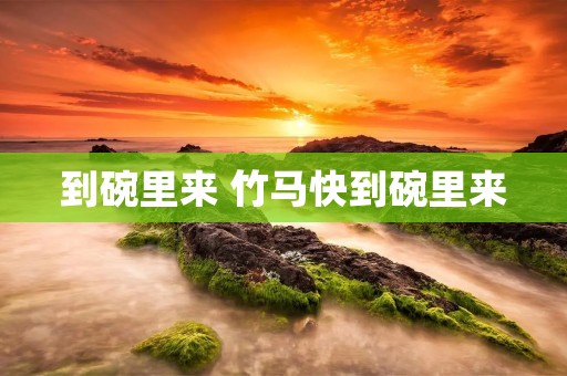到碗里来 竹马快到碗里来