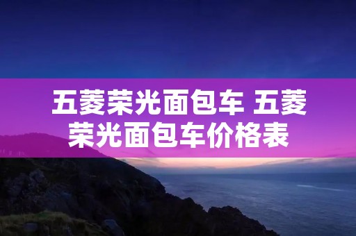 五菱荣光面包车 五菱荣光面包车价格表