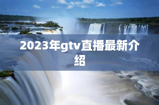 2023年gtv直播最新介绍 2023年gtv直播最新介绍