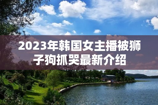 2023年韩国女主播被狮子狗抓哭最新介绍