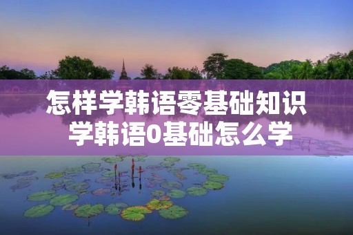 怎样学韩语零基础知识 学韩语0基础怎么学