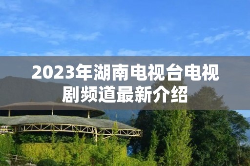 2023年湖南电视台电视剧频道最新介绍
