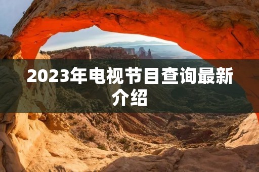 2023年电视节目查询最新介绍 2023年电视节目查询最新介绍