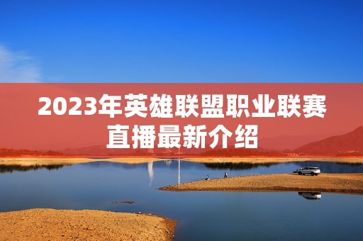 2023年英雄联盟职业联赛直播最新介绍
