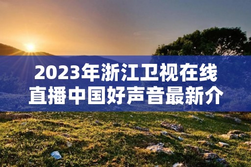 2023年浙江卫视在线直播中国好声音最新介绍 2023年浙江卫视在线直播中国好声音最新介绍