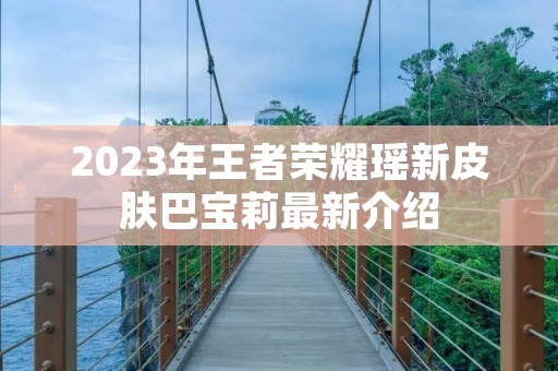 2023年王者荣耀瑶新皮肤巴宝莉最新介绍 2023年王者荣耀瑶新皮肤巴宝莉最新介绍