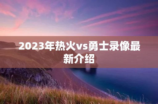 2023年热火vs勇士录像最新介绍
