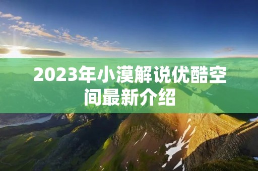 2023年小漠解说优酷空间最新介绍 2023年小漠解说优酷空间最新介绍