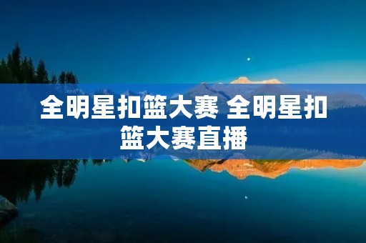 全明星扣篮大赛 全明星扣篮大赛直播 全明星扣篮大赛 全明星扣篮大赛直播