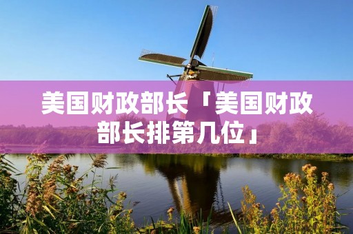 美国财政部长「美国财政部长排第几位」