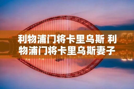 利物浦门将卡里乌斯 利物浦门将卡里乌斯妻子 利物浦门将卡里乌斯 利物浦门将卡里乌斯妻子