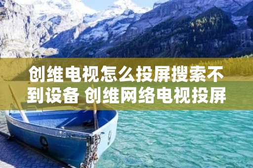创维电视怎么投屏搜索不到设备 创维网络电视投屏找不到设备 创维电视怎么投屏搜索不到设备 创维网络电视投屏找不到设备