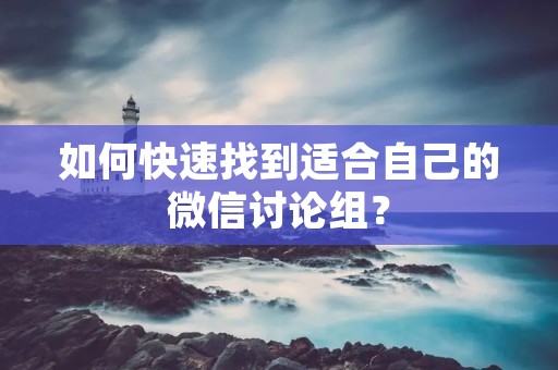 如何快速找到适合自己的微信讨论组?