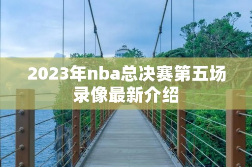 2023年nba总决赛第五场录像最新介绍 2023年nba总决赛第五场录像最新介绍