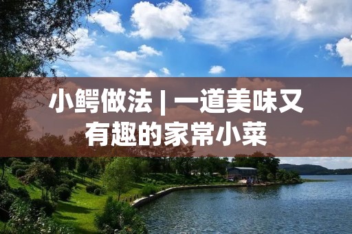 小鳄做法 | 一道美味又有趣的家常小菜 小鳄做法 | 一道美味又有趣的家常小菜