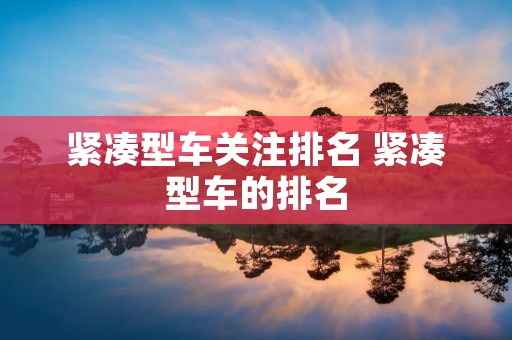 紧凑型车关注排名 紧凑型车的排名