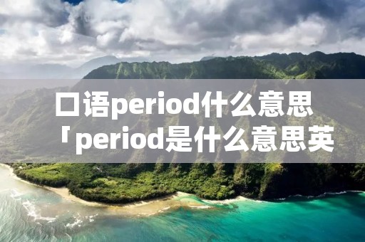 口语period什么意思「period是什么意思英文翻译」