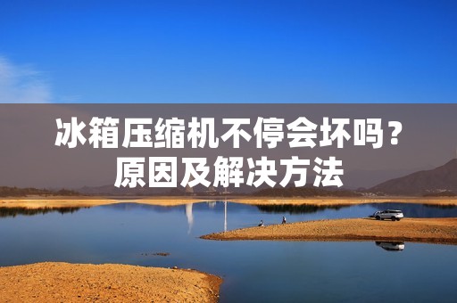 冰箱压缩机不停会坏吗?原因及解决方法 冰箱压缩机不停会坏吗?原因及解决方法