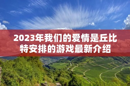 2023年我们的爱情是丘比特安排的游戏最新介绍