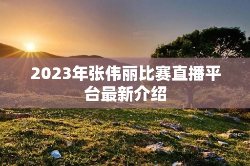 2023年张伟丽比赛直播平台最新介绍