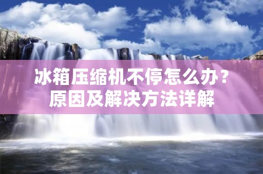 冰箱压缩机不停怎么办？原因及解决方法详解