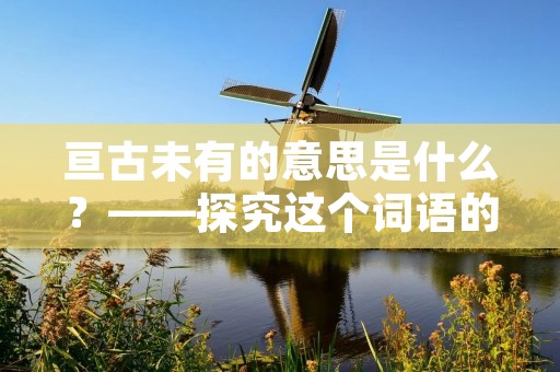 亘古未有的意思是什么？——探究这个词语的深层含义