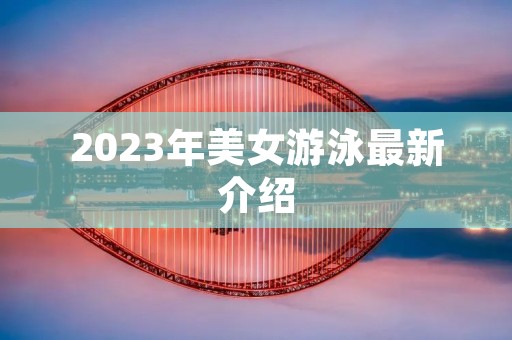 2023年美女游泳最新介绍