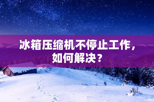 冰箱压缩机不停止工作,如何解决? 冰箱压缩机不停止工作,如何解决?