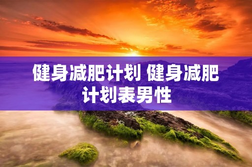 健身减肥计划 健身减肥计划表男性