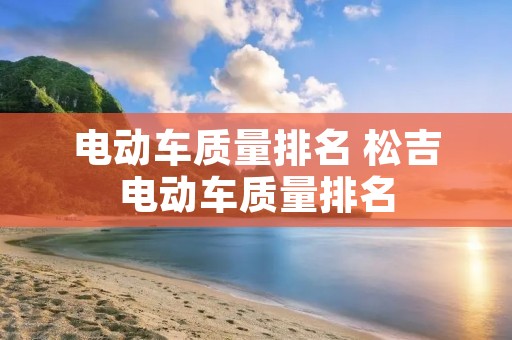 电动车质量排名 松吉电动车质量排名 电动车质量排名 松吉电动车质量排名