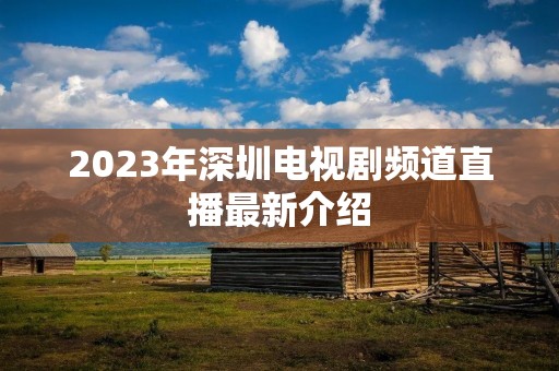 2023年深圳电视剧频道直播最新介绍 2023年深圳电视剧频道直播最新介绍
